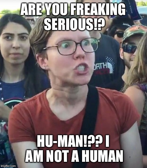 super_triggered | ARE YOU FREAKING SERIOUS!? HU-MAN!?? I AM NOT A HUMAN | image tagged in super_triggered | made w/ Imgflip meme maker