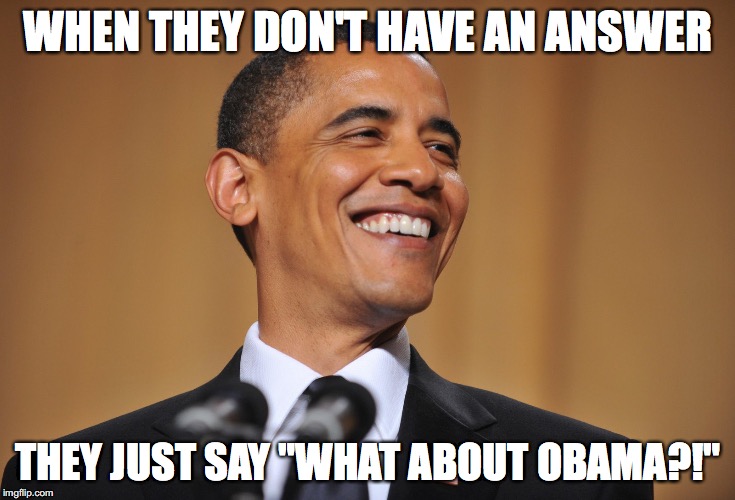 WHEN THEY DON'T HAVE AN ANSWER; THEY JUST SAY "WHAT ABOUT OBAMA?!" | made w/ Imgflip meme maker