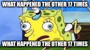 Mocking Spongebob Meme | WHAT HAPPENED THE OTHER 17 TIMES; WHAT HAPPENED THE OTHER 17 TIMES | image tagged in spongebob mock | made w/ Imgflip meme maker