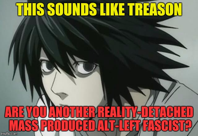 THIS SOUNDS LIKE TREASON ARE YOU ANOTHER REALITY-DETACHED MASS PRODUCED ALT-LEFT FASCIST? | made w/ Imgflip meme maker