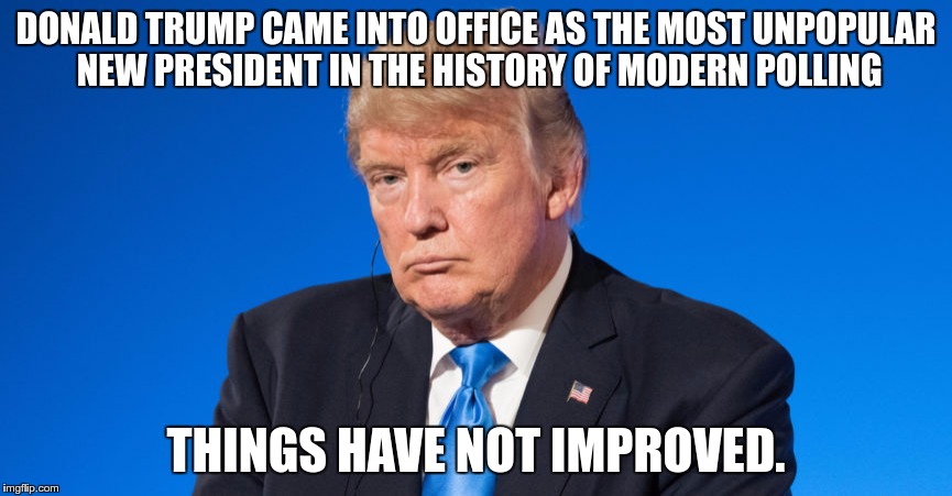 Unpopular | DONALD TRUMP CAME INTO OFFICE AS THE MOST UNPOPULAR NEW PRESIDENT IN THE HISTORY OF MODERN POLLING; THINGS HAVE NOT IMPROVED. | image tagged in trump,racist,fascist,nazi,hate,loser | made w/ Imgflip meme maker