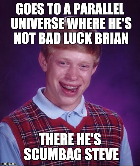 Bad Luck Brian | GOES TO A PARALLEL UNIVERSE WHERE HE'S NOT BAD LUCK BRIAN; THERE HE'S SCUMBAG STEVE | image tagged in memes,bad luck brian | made w/ Imgflip meme maker