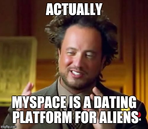 Ancient Aliens Meme | ACTUALLY MYSPACE IS A DATING PLATFORM FOR ALIENS | image tagged in memes,ancient aliens | made w/ Imgflip meme maker