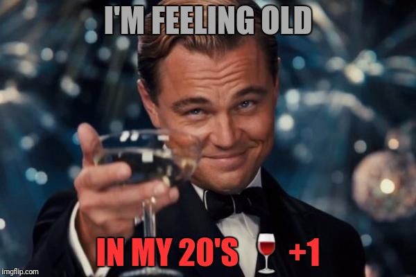 Leonardo Dicaprio Cheers Meme | I'M FEELING OLD IN MY 20'S  | image tagged in memes,leonardo dicaprio cheers | made w/ Imgflip meme maker