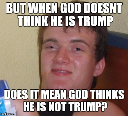 10 Guy Meme | BUT WHEN GOD DOESNT THINK HE IS TRUMP DOES IT MEAN GOD THINKS HE IS NOT TRUMP? | image tagged in memes,10 guy | made w/ Imgflip meme maker