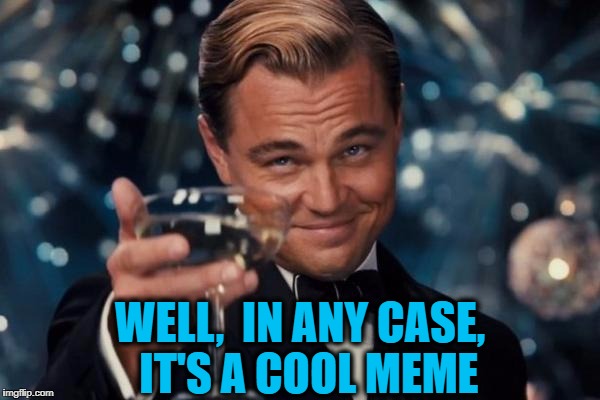 Leonardo Dicaprio Cheers Meme | WELL,  IN ANY CASE,  IT'S A COOL MEME | image tagged in memes,leonardo dicaprio cheers | made w/ Imgflip meme maker