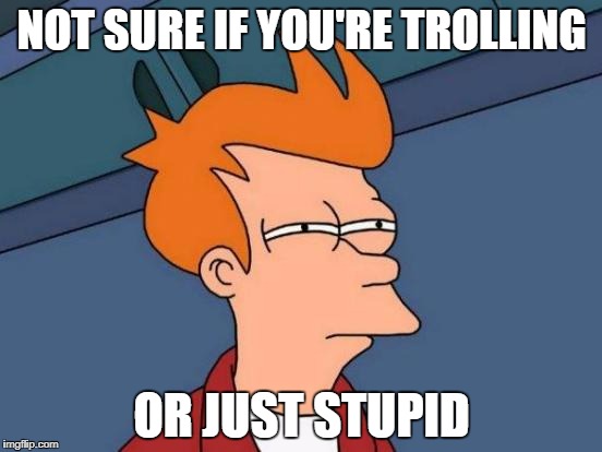 For those that need a meme in a certain situation | NOT SURE IF YOU'RE TROLLING; OR JUST STUPID | image tagged in memes,futurama fry | made w/ Imgflip meme maker