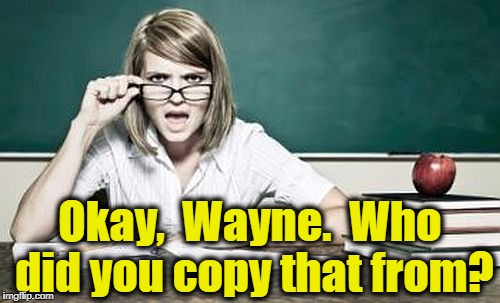 teacher | Okay,  Wayne.  Who did you copy that from? | image tagged in teacher | made w/ Imgflip meme maker