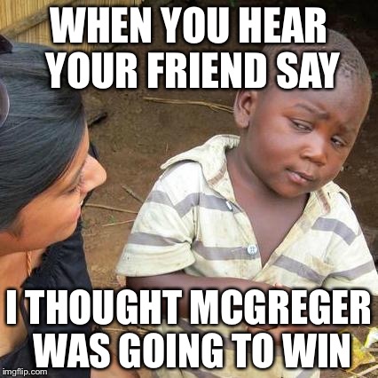 Third World Skeptical Kid | WHEN YOU HEAR YOUR FRIEND SAY; I THOUGHT MCGREGER WAS GOING TO WIN | image tagged in memes,third world skeptical kid | made w/ Imgflip meme maker