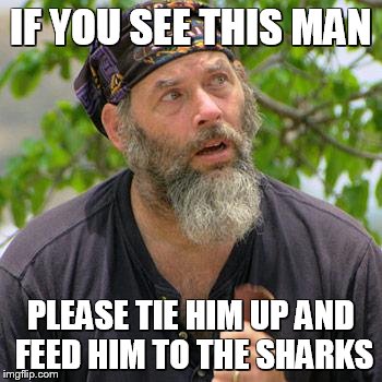 survivor | IF YOU SEE THIS MAN; PLEASE TIE HIM UP AND FEED HIM TO THE SHARKS | image tagged in survivor | made w/ Imgflip meme maker
