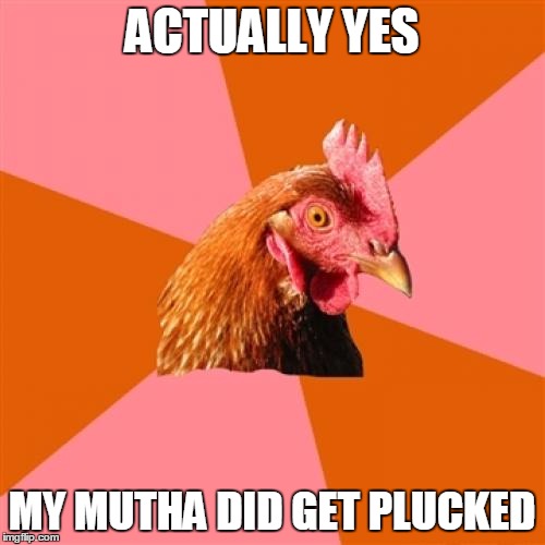 ACTUALLY YES MY MUTHA DID GET PLUCKED | made w/ Imgflip meme maker