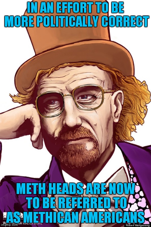 Because we all need more reasons for political correctness! | IN AN EFFORT TO BE MORE POLITICALLY CORRECT; METH HEADS ARE NOW TO BE REFERRED TO AS METHICAN AMERICANS | image tagged in meth,pc,political correctness | made w/ Imgflip meme maker