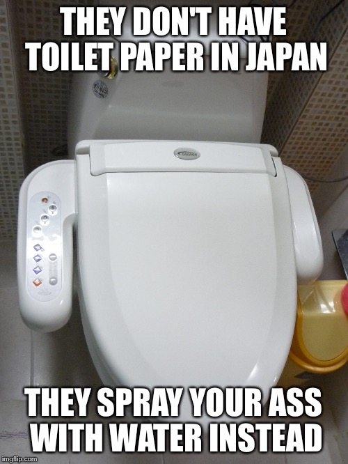 THEY DON'T HAVE TOILET PAPER IN JAPAN THEY SPRAY YOUR ASS WITH WATER INSTEAD | made w/ Imgflip meme maker