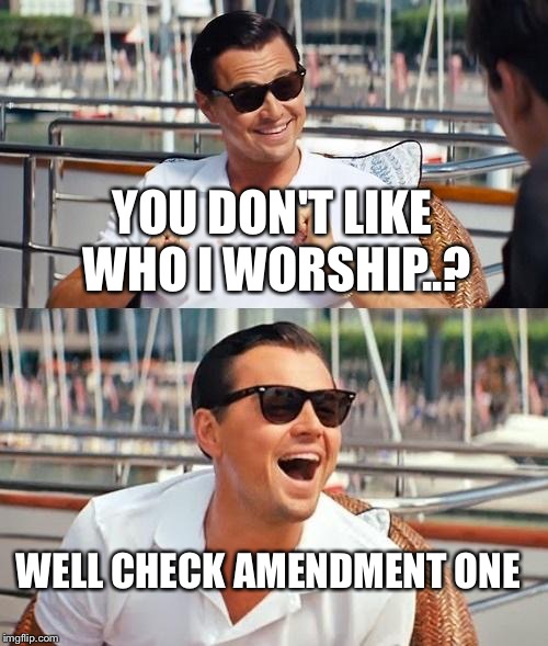 Leonardo Dicaprio Wolf Of Wall Street Meme | YOU DON'T LIKE WHO I WORSHIP..? WELL CHECK AMENDMENT ONE | image tagged in memes,leonardo dicaprio wolf of wall street | made w/ Imgflip meme maker