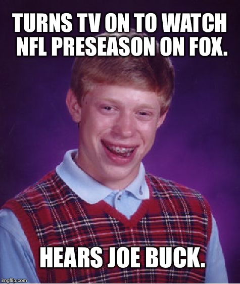 Joe Buck Sucks | TURNS TV ON TO WATCH NFL PRESEASON ON FOX. HEARS JOE BUCK. | image tagged in memes,bad luck brian,joe buck,nfl memes,the most uninteresting,media bias | made w/ Imgflip meme maker