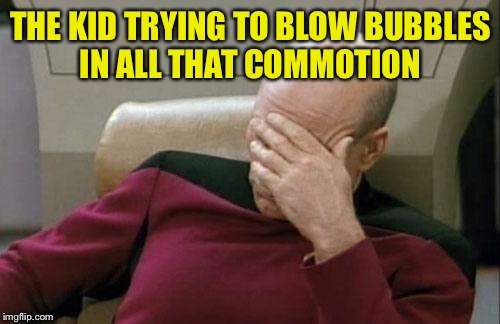 Captain Picard Facepalm Meme | THE KID TRYING TO BLOW BUBBLES IN ALL THAT COMMOTION | image tagged in memes,captain picard facepalm | made w/ Imgflip meme maker