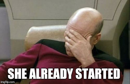 Captain Picard Facepalm Meme | SHE ALREADY STARTED | image tagged in memes,captain picard facepalm | made w/ Imgflip meme maker