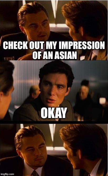 Inception | CHECK OUT MY IMPRESSION OF AN ASIAN; OKAY | image tagged in memes,inception | made w/ Imgflip meme maker