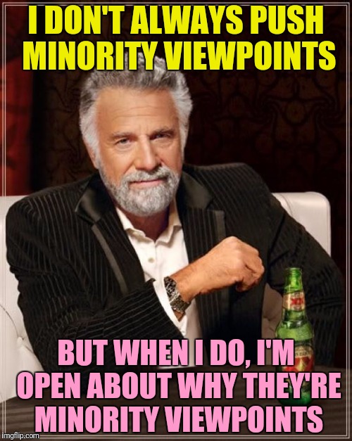 The Most Interesting Man In The World Meme | I DON'T ALWAYS PUSH MINORITY VIEWPOINTS BUT WHEN I DO, I'M OPEN ABOUT WHY THEY'RE MINORITY VIEWPOINTS | image tagged in memes,the most interesting man in the world | made w/ Imgflip meme maker