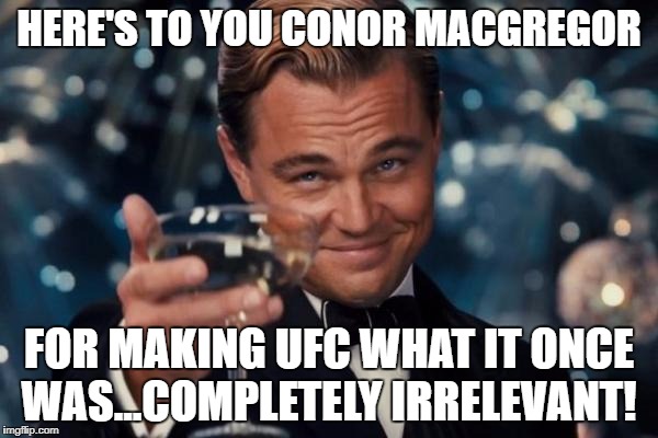 Leonardo Dicaprio Cheers | HERE'S TO YOU CONOR MACGREGOR; FOR MAKING UFC WHAT IT ONCE WAS...COMPLETELY IRRELEVANT! | image tagged in memes,leonardo dicaprio cheers,ufc,conor mcgregor | made w/ Imgflip meme maker