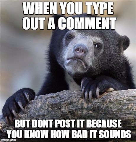 Confession Bear Meme | WHEN YOU TYPE OUT A COMMENT; BUT DONT POST IT BECAUSE YOU KNOW HOW BAD IT SOUNDS | image tagged in memes,confession bear | made w/ Imgflip meme maker