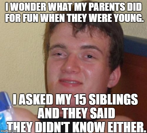 10 Guy Meme | I WONDER WHAT MY PARENTS DID FOR FUN WHEN THEY WERE YOUNG. I ASKED MY 15 SIBLINGS AND THEY SAID THEY DIDN'T KNOW EITHER. | image tagged in memes,10 guy,funny | made w/ Imgflip meme maker