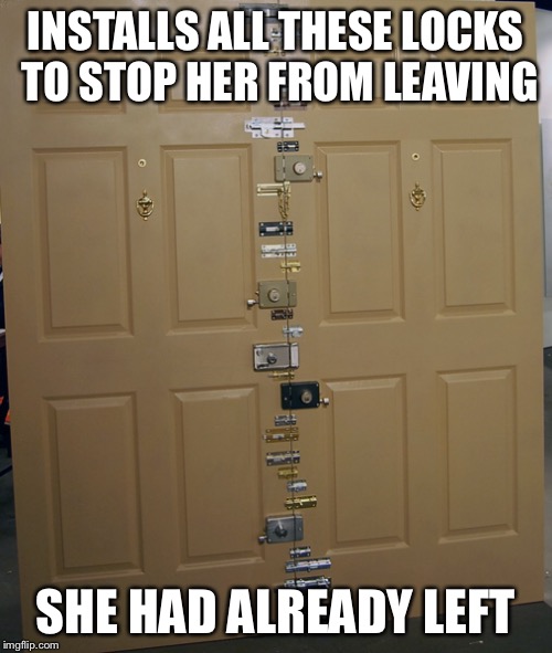 INSTALLS ALL THESE LOCKS TO STOP HER FROM LEAVING SHE HAD ALREADY LEFT | made w/ Imgflip meme maker
