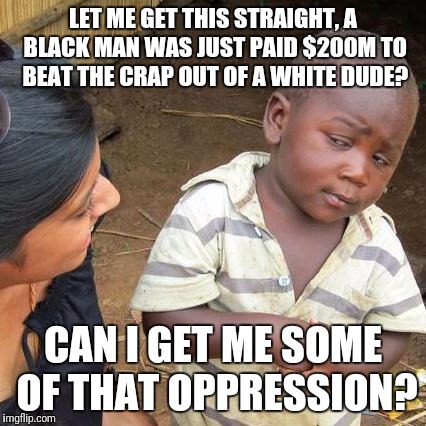 Third World Skeptical Kid Meme | LET ME GET THIS STRAIGHT, A BLACK MAN WAS JUST PAID $200M TO BEAT THE CRAP OUT OF A WHITE DUDE? CAN I GET ME SOME OF THAT OPPRESSION? | image tagged in memes,third world skeptical kid | made w/ Imgflip meme maker