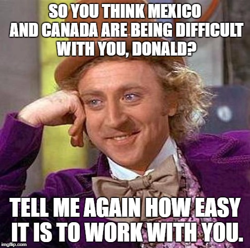 Creepy Condescending Wonka | SO YOU THINK MEXICO AND CANADA ARE BEING DIFFICULT WITH YOU, DONALD? TELL ME AGAIN HOW EASY IT IS TO WORK WITH YOU. | image tagged in memes,creepy condescending wonka,canada,mexico,donald trump | made w/ Imgflip meme maker
