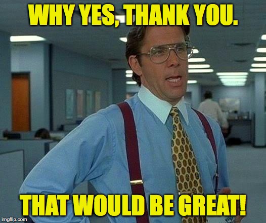 That Would Be Great Meme | WHY YES, THANK YOU. THAT WOULD BE GREAT! | image tagged in memes,that would be great | made w/ Imgflip meme maker