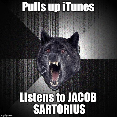 Insanity wolf | Pulls up iTunes; Listens to JACOB SARTORIUS | image tagged in insanity wolf | made w/ Imgflip meme maker