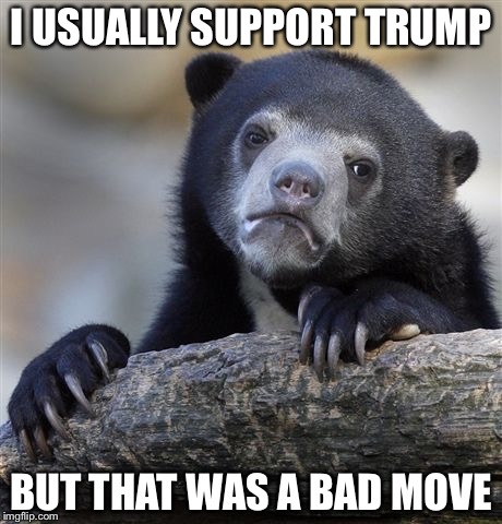 Confession Bear Meme | I USUALLY SUPPORT TRUMP BUT THAT WAS A BAD MOVE | image tagged in memes,confession bear | made w/ Imgflip meme maker