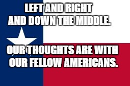 Texas flag | LEFT AND RIGHT AND DOWN THE MIDDLE. OUR THOUGHTS ARE WITH OUR FELLOW AMERICANS. | image tagged in texas flag | made w/ Imgflip meme maker