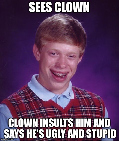 Bad Luck Brian Meme | SEES CLOWN CLOWN INSULTS HIM AND SAYS HE'S UGLY AND STUPID | image tagged in memes,bad luck brian | made w/ Imgflip meme maker