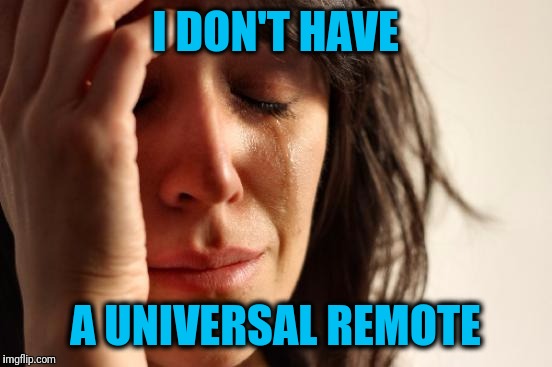 First World Problems Meme | I DON'T HAVE A UNIVERSAL REMOTE | image tagged in memes,first world problems | made w/ Imgflip meme maker