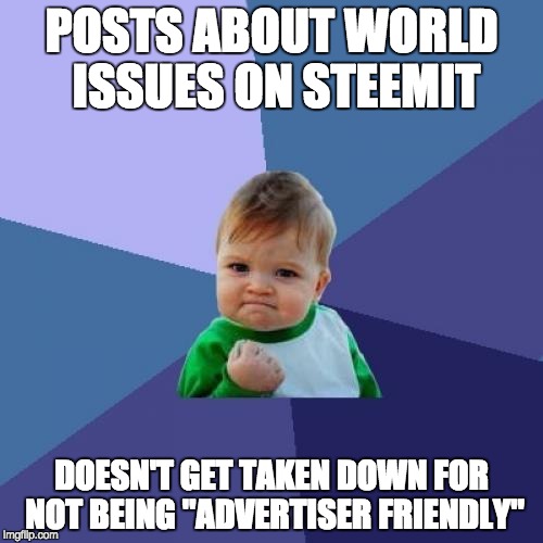 Success Kid Meme | POSTS ABOUT WORLD ISSUES ON STEEMIT; DOESN'T GET TAKEN DOWN FOR NOT BEING "ADVERTISER FRIENDLY" | image tagged in memes,success kid | made w/ Imgflip meme maker