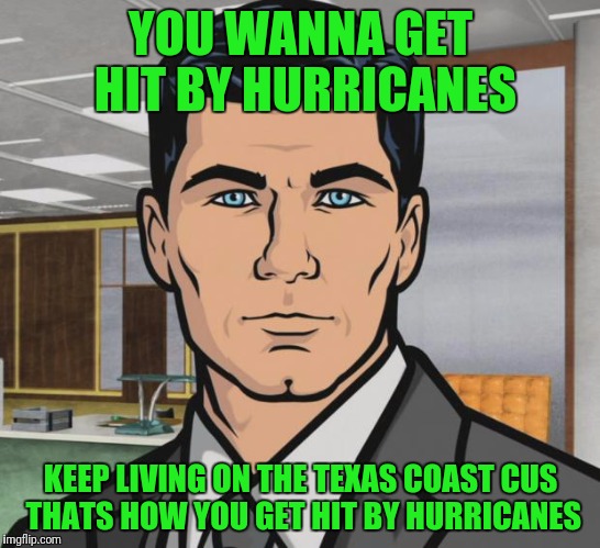Archer Meme | YOU WANNA GET HIT BY HURRICANES; KEEP LIVING ON THE TEXAS COAST CUS THATS HOW YOU GET HIT BY HURRICANES | image tagged in memes,archer | made w/ Imgflip meme maker