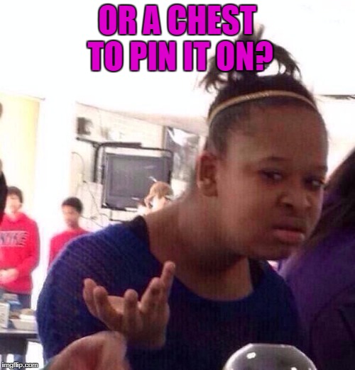 Black Girl Wat Meme | OR A CHEST TO PIN IT ON? | image tagged in memes,black girl wat | made w/ Imgflip meme maker