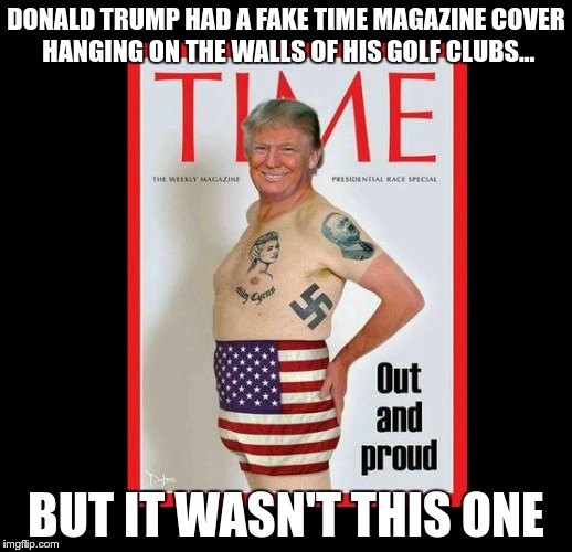 Time | DONALD TRUMP HAD A FAKE TIME MAGAZINE COVER HANGING ON THE WALLS OF HIS GOLF CLUBS... BUT IT WASN'T THIS ONE | image tagged in trump,nazi,fascist,fear,liar,bigot | made w/ Imgflip meme maker