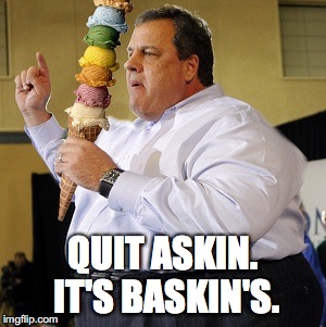Quit Askin. It's Baskin's. | QUIT ASKIN. IT'S BASKIN'S. | image tagged in chris christie,baskin robbins,ice cream,fat,politics,political meme | made w/ Imgflip meme maker