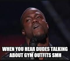 Outfits really? | WHEN YOU HEAR DUDES TALKING ABOUT GYM OUTFITS SMH | image tagged in kevin hart,gym | made w/ Imgflip meme maker