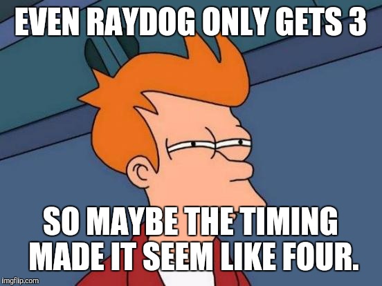 Futurama Fry Meme | EVEN RAYDOG ONLY GETS 3 SO MAYBE THE TIMING MADE IT SEEM LIKE FOUR. | image tagged in memes,futurama fry | made w/ Imgflip meme maker