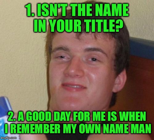 10 Guy Meme | 1. ISN'T THE NAME IN YOUR TITLE? 2. A GOOD DAY FOR ME IS WHEN I REMEMBER MY OWN NAME MAN | image tagged in memes,10 guy | made w/ Imgflip meme maker
