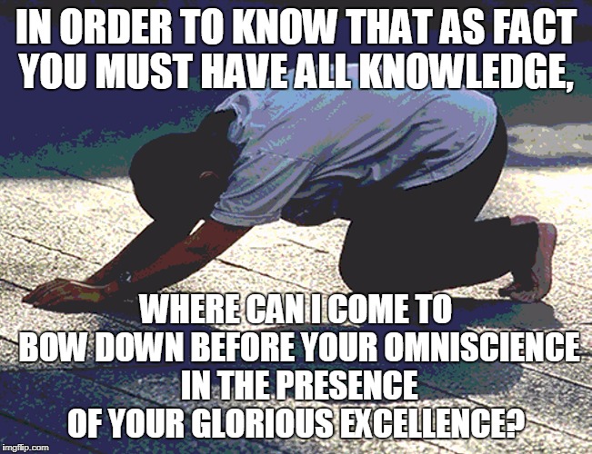 IN ORDER TO KNOW THAT AS FACT YOU MUST HAVE ALL KNOWLEDGE, WHERE CAN I COME TO BOW DOWN BEFORE YOUR OMNISCIENCE IN THE PRESENCE OF YOUR GLOR | made w/ Imgflip meme maker