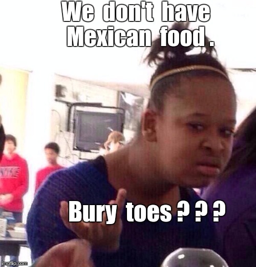Fast Food Problems | We  don't  have  Mexican  food . Bury  toes ? ? ? | image tagged in memes,black girl wat,mexican food | made w/ Imgflip meme maker