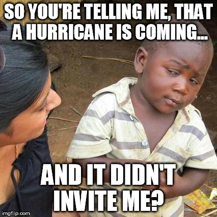 3rd World Hurricane Kidd | SO YOU'RE TELLING ME, THAT A HURRICANE IS COMING... AND IT DIDN'T INVITE ME? | image tagged in memes,third world skeptical kid,hurricane,invited | made w/ Imgflip meme maker