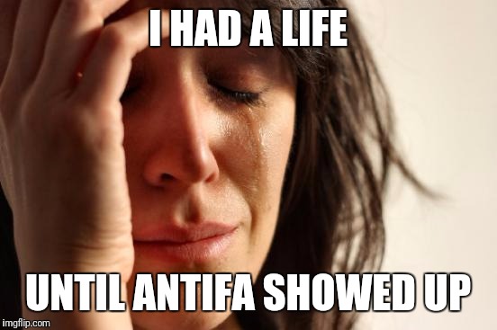 Things have gotten so bad I may as well just kill myself at this point. Upvote if you think I should! | I HAD A LIFE UNTIL ANTIFA SHOWED UP | image tagged in memes,first world problems | made w/ Imgflip meme maker