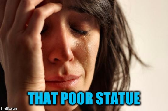 First World Problems Meme | THAT POOR STATUE | image tagged in memes,first world problems | made w/ Imgflip meme maker