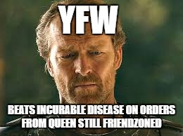 YFW; BEATS INCURABLE DISEASE ON ORDERS FROM QUEEN
STILL FRIENDZONED | image tagged in tfw | made w/ Imgflip meme maker