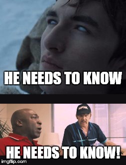 He needs to know | HE NEEDS TO KNOW; HE NEEDS TO KNOW! | image tagged in game of thrones | made w/ Imgflip meme maker